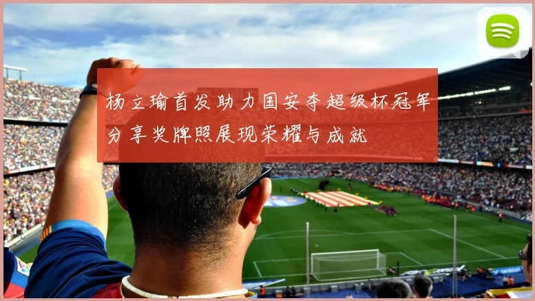 杨立瑜首发助力国安夺超级杯冠军分享奖牌照展现荣耀与成就