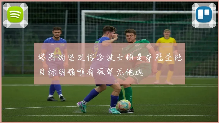 塔图姆坚定信念波士顿是夺冠圣地目标明确唯有冠军无他选