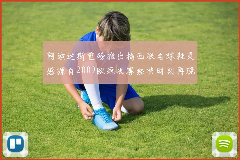 阿迪达斯重磅推出梅西联名球鞋灵感源自2009欧冠决赛经典时刻再现