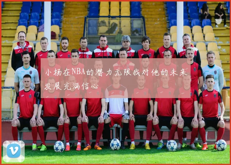 小杨在NBA的潜力无限我对他的未来发展充满信心