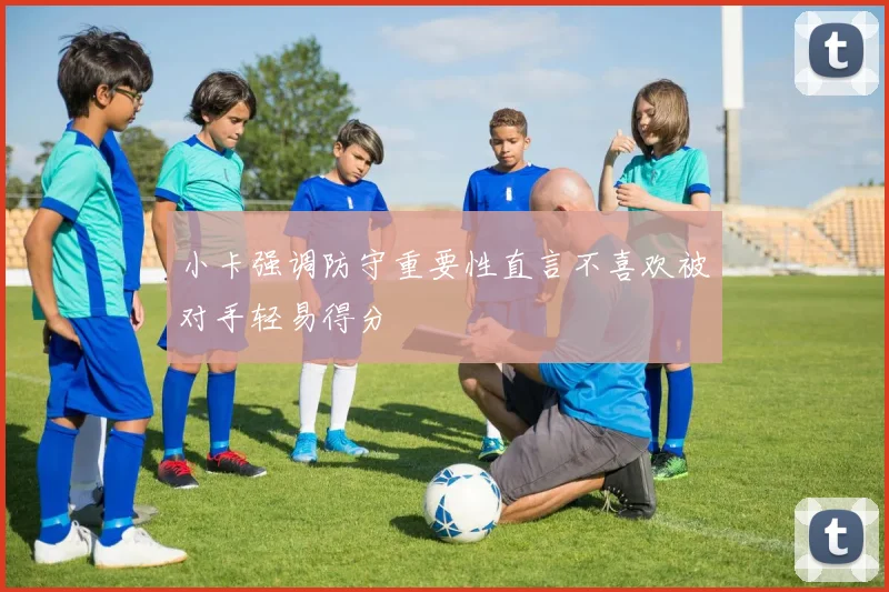 小卡强调防守重要性直言不喜欢被对手轻易得分