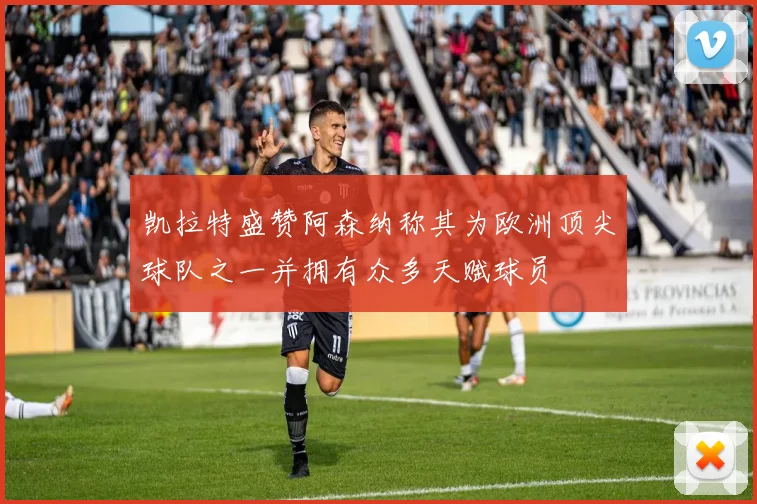 凯拉特盛赞阿森纳称其为欧洲顶尖球队之一并拥有众多天赋球员