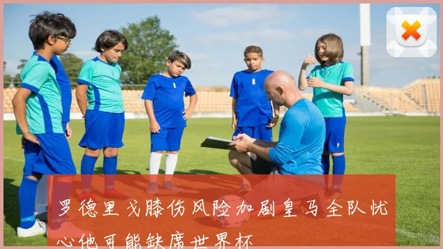 罗德里戈膝伤风险加剧皇马全队忧心他可能缺席世界杯