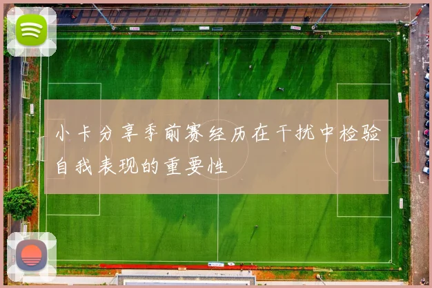 小卡分享季前赛经历在干扰中检验自我表现的重要性