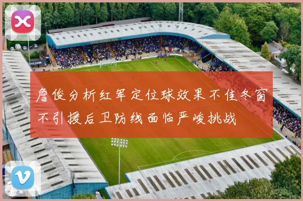 詹俊分析红军定位球效果不佳冬窗不引援后卫防线面临严峻挑战