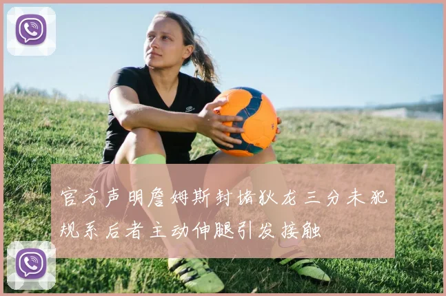 官方声明詹姆斯封堵狄龙三分未犯规系后者主动伸腿引发接触