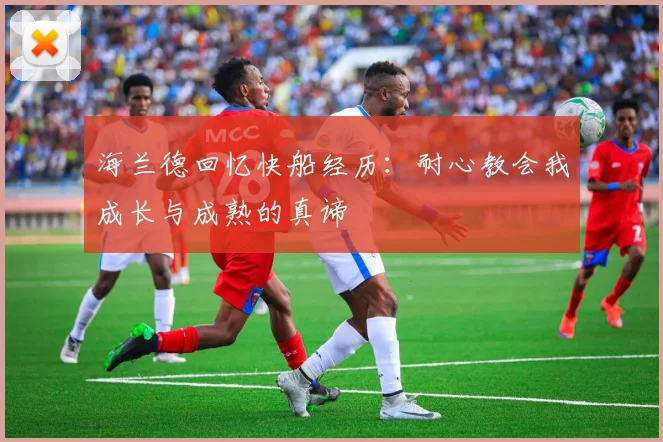 海兰德回忆快船经历：耐心教会我成长与成熟的真谛