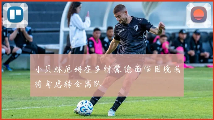 小贝林厄姆在多特蒙德面临困境或将考虑转会离队