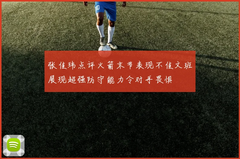 张佳玮点评火箭末节表现不佳文班展现超强防守能力令对手畏惧