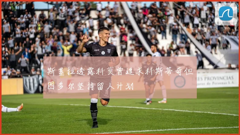 斯基拉透露科莫曾追求科斯蒂奇但图多尔坚持留人计划