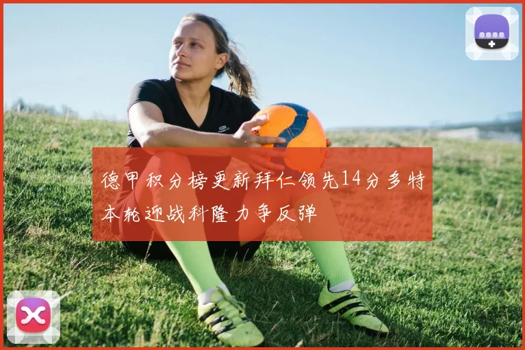 德甲积分榜更新拜仁领先14分多特本轮迎战科隆力争反弹