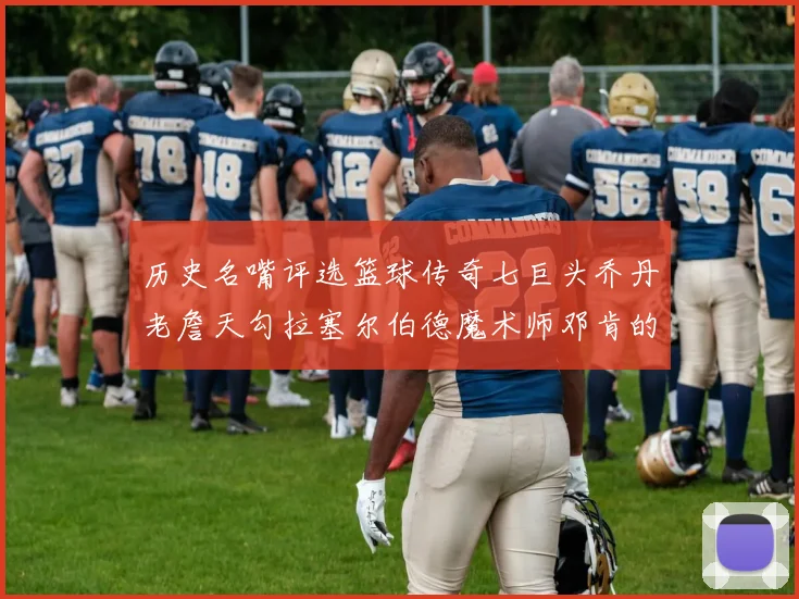 历史名嘴评选篮球传奇七巨头乔丹老詹天勾拉塞尔伯德魔术师邓肯的巅峰之路