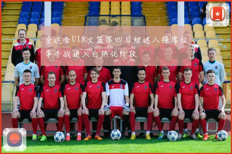 全运会U18女篮第四日综述八强席位争夺战进入白热化阶段