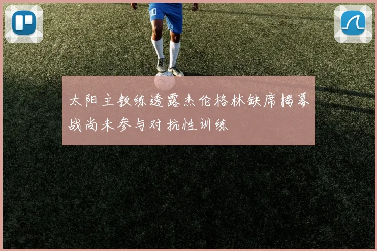 太阳主教练透露杰伦格林缺席揭幕战尚未参与对抗性训练