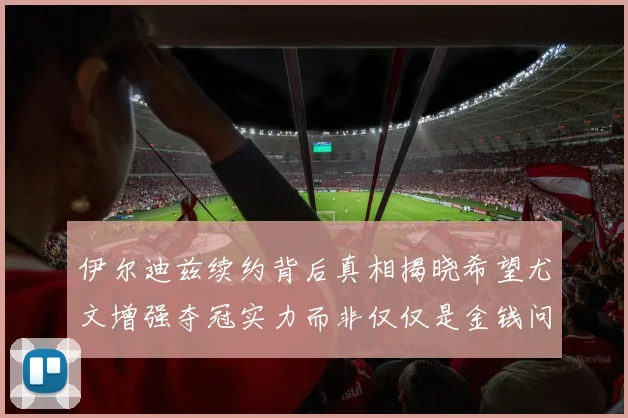 伊尔迪兹续约背后真相揭晓希望尤文增强夺冠实力而非仅仅是金钱问题