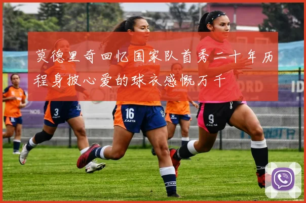 莫德里奇回忆国家队首秀二十年历程身披心爱的球衣感慨万千