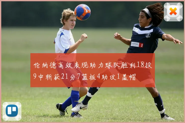 伦纳德高效表现助力球队胜利18投9中斩获21分7篮板4助攻1盖帽