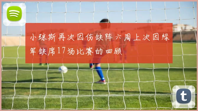 小琼斯再次因伤缺阵六周上次因绿军缺席17场比赛的回顾