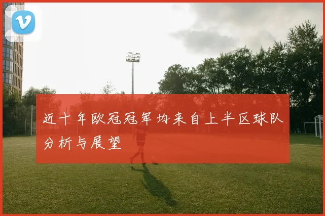 近十年欧冠冠军均来自上半区球队分析与展望