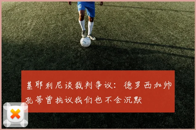基耶利尼谈裁判争议：德罗西加帅孔蒂曾抗议我们也不会沉默