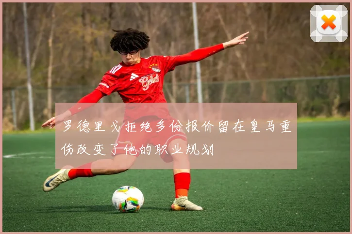 罗德里戈拒绝多份报价留在皇马重伤改变了他的职业规划