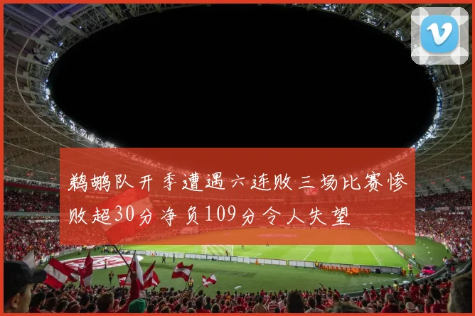鹈鹕队开季遭遇六连败三场比赛惨败超30分净负109分令人失望