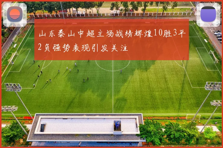 山东泰山中超主场战绩辉煌10胜3平2负强势表现引发关注
