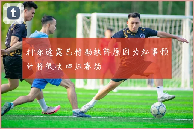 科尔透露巴特勒缺阵原因为私事预计将很快回归赛场