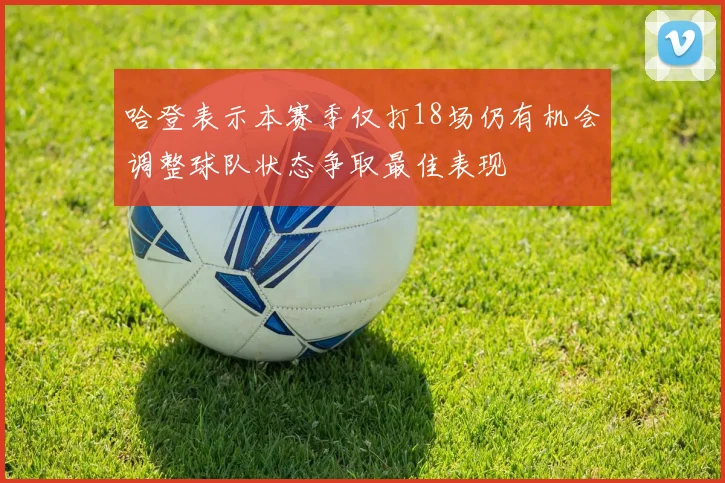 哈登表示本赛季仅打18场仍有机会调整球队状态争取最佳表现