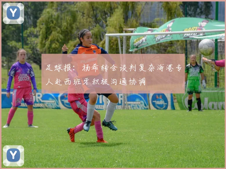 足球报：杨希转会谈判复杂海港专人赴西班牙积极沟通协调