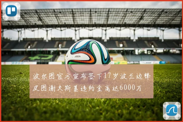 波尔图官方宣布签下17岁波兰边锋皮图谢夫斯基违约金高达6000万