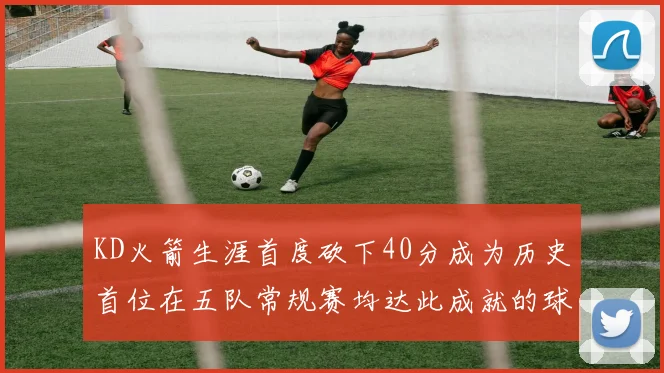 KD火箭生涯首度砍下40分成为历史首位在五队常规赛均达此成就的球员