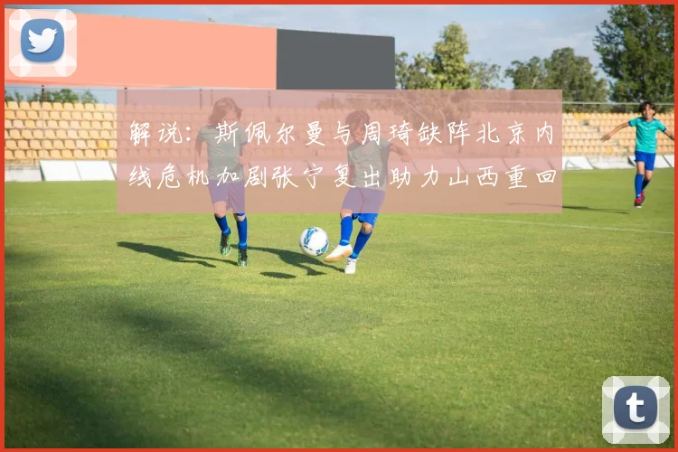 解说：斯佩尔曼与周琦缺阵北京内线危机加剧张宁复出助力山西重回正轨