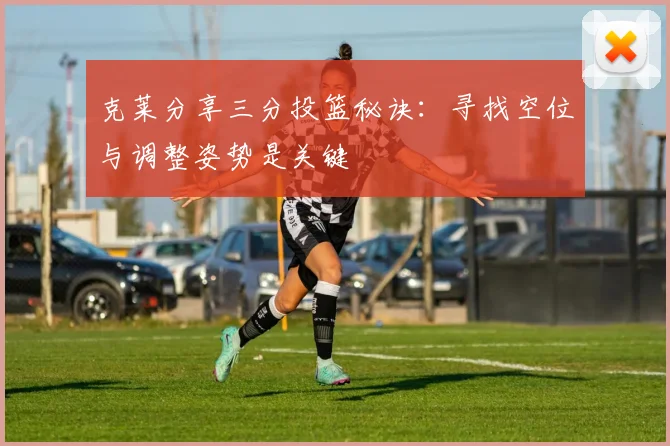 克莱分享三分投篮秘诀：寻找空位与调整姿势是关键