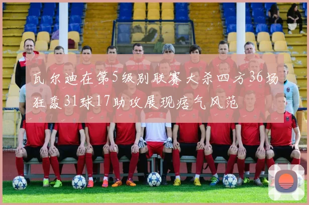 瓦尔迪在第5级别联赛大杀四方36场狂轰31球17助攻展现痞气风范