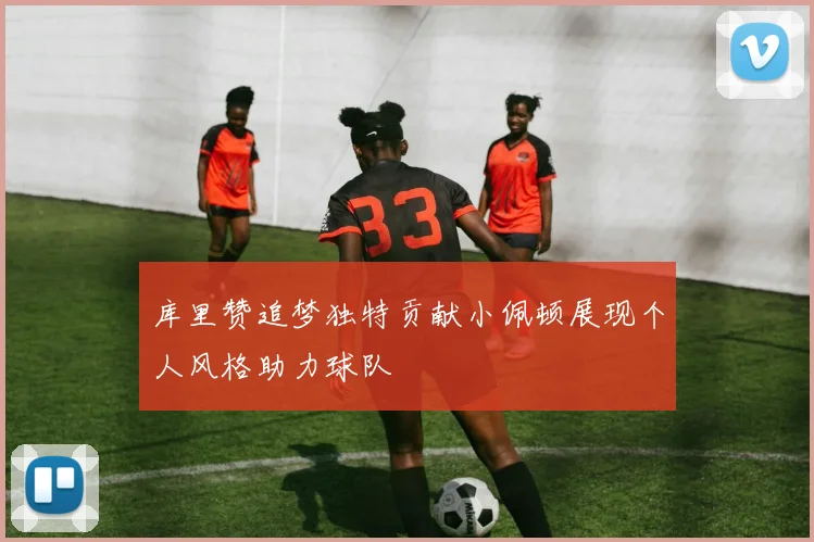 库里赞追梦独特贡献小佩顿展现个人风格助力球队