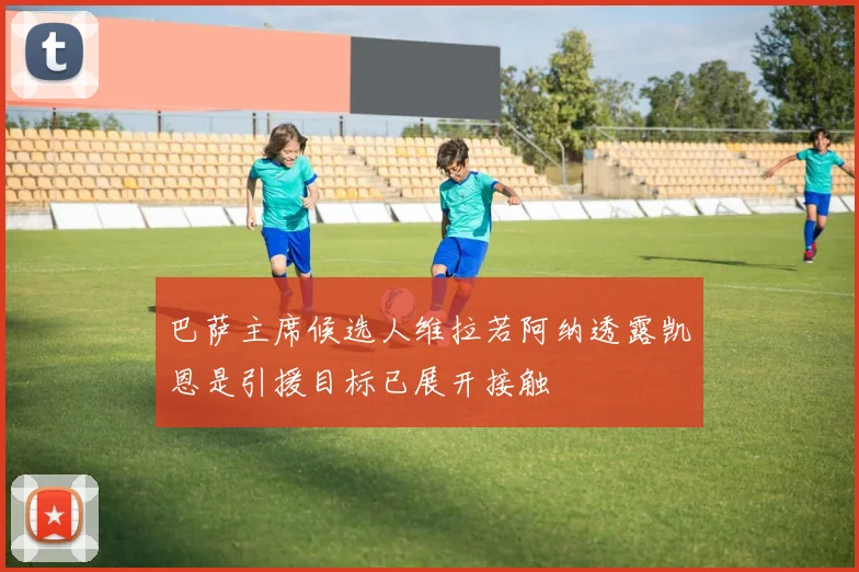 巴萨主席候选人维拉若阿纳透露凯恩是引援目标已展开接触