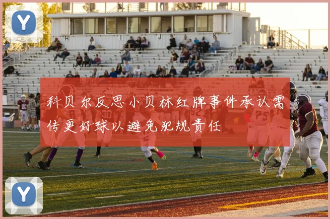 科贝尔反思小贝林红牌事件承认需传更好球以避免犯规责任