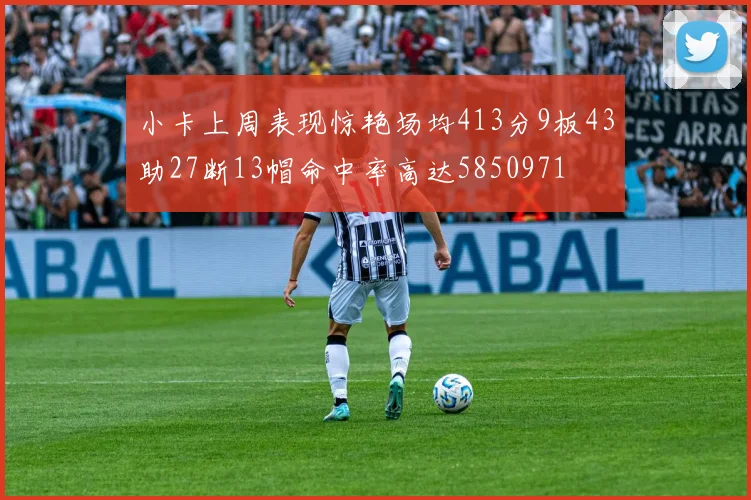 小卡上周表现惊艳场均413分9板43助27断13帽命中率高达5850971