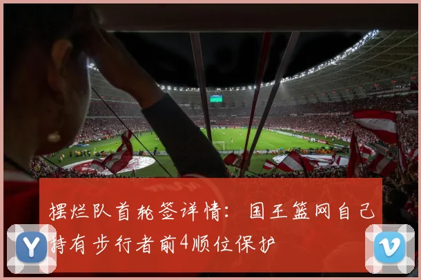 摆烂队首轮签详情：国王篮网自己持有步行者前4顺位保护