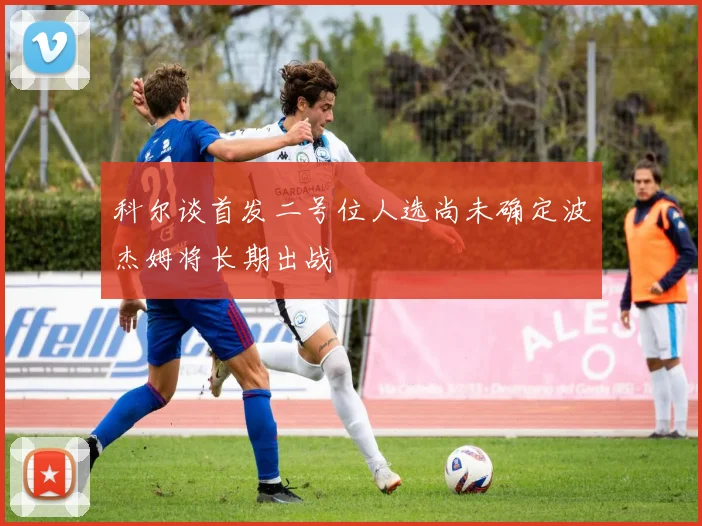 科尔谈首发二号位人选尚未确定波杰姆将长期出战