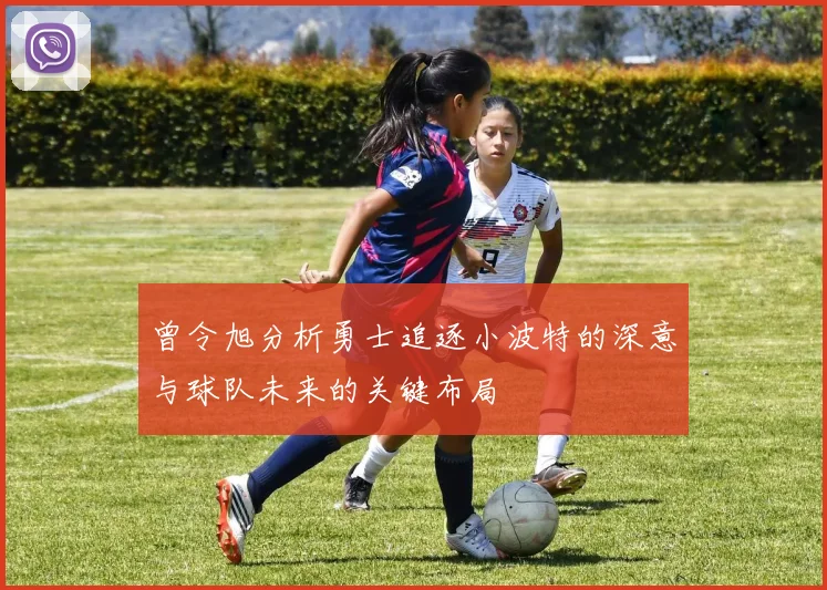 曾令旭分析勇士追逐小波特的深意与球队未来的关键布局