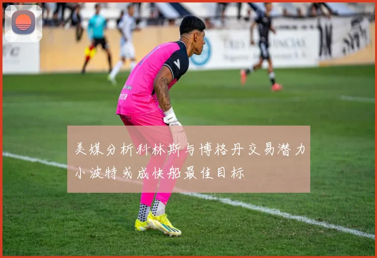 美媒分析科林斯与博格丹交易潜力小波特或成快船最佳目标