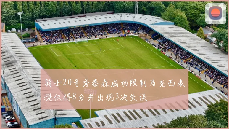 骑士20号秀泰森成功限制马克西表现仅得8分并出现3次失误