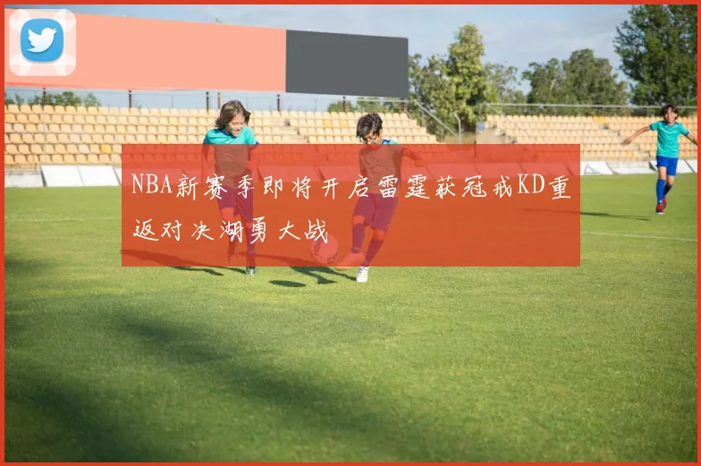 NBA新赛季即将开启雷霆获冠戒KD重返对决湖勇大战