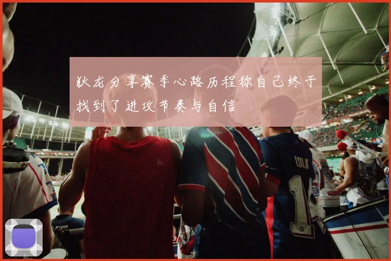 狄龙分享赛季心路历程称自己终于找到了进攻节奏与自信