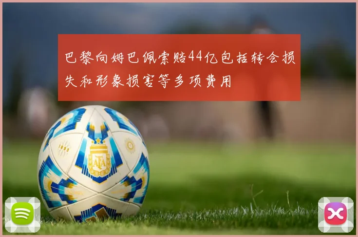 巴黎向姆巴佩索赔44亿包括转会损失和形象损害等多项费用