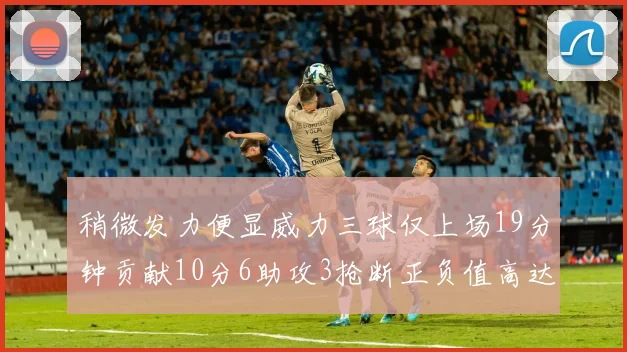 稍微发力便显威力三球仅上场19分钟贡献10分6助攻3抢断正负值高达22
