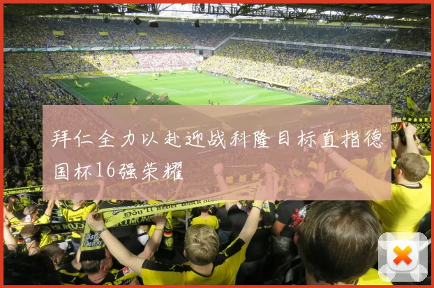 拜仁全力以赴迎战科隆目标直指德国杯16强荣耀