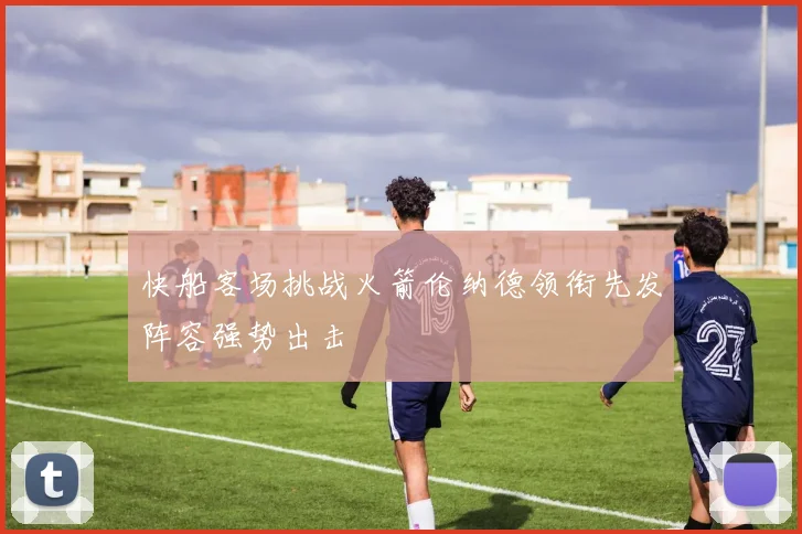 快船客场挑战火箭伦纳德领衔先发阵容强势出击